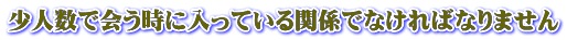 少人数で会う時に入っている関係でなければなりません