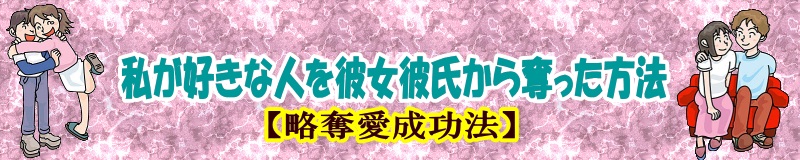 私が好きな人を彼女彼氏から奪った方法【略奪愛成功法】